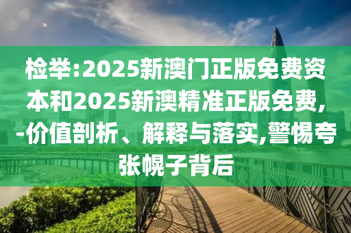 檢舉:2025新澳門正版免費(fèi)資本和2025新澳精準(zhǔn)正版免費(fèi),-價值剖析、解釋與落實(shí),警惕夸張幌子背后
