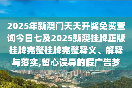 2025年新澳門天天開(kāi)獎(jiǎng)免費(fèi)查詢今日七及2025新澳掛牌正版掛牌完整掛牌完整釋義、解釋與落實(shí),留心誤導(dǎo)的假?gòu)V告夢(mèng)