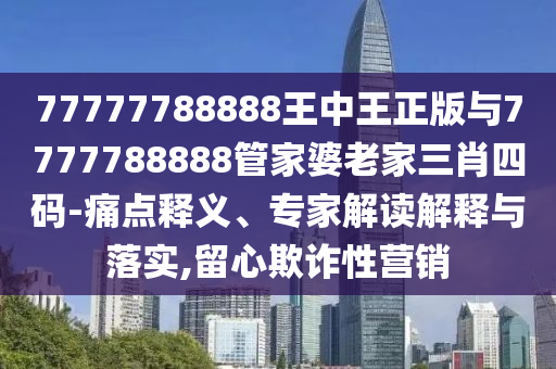 77777788888王中王正版與7777788888管家婆老家三肖四碼-痛點釋義、專家解讀解釋與落實,留心欺詐性營銷