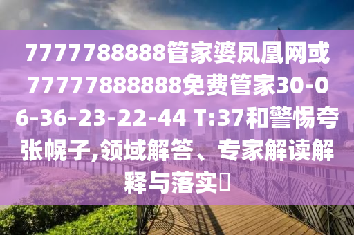 7777788888管家婆鳳凰網(wǎng)或77777888888免費管家30-06-36-23-22-44 T:37和警惕夸張幌子,領域解答、專家解讀解釋與落實?
