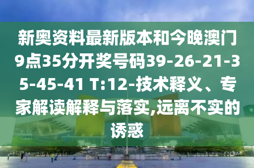 新奧資料最新版本和今晚澳門9點(diǎn)35分開獎(jiǎng)號(hào)碼39-26-21-35-45-41 T:12-技術(shù)釋義、專家解讀解釋與落實(shí),遠(yuǎn)離不實(shí)的誘惑