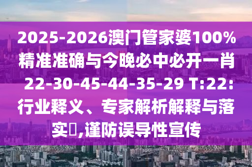 2025-2026澳門管家婆100%精準(zhǔn)準(zhǔn)確與今晚必中必開一肖 22-30-45-44-35-29 T:22:行業(yè)釋義、專家解析解釋與落實(shí)?,謹(jǐn)防誤導(dǎo)性宣傳