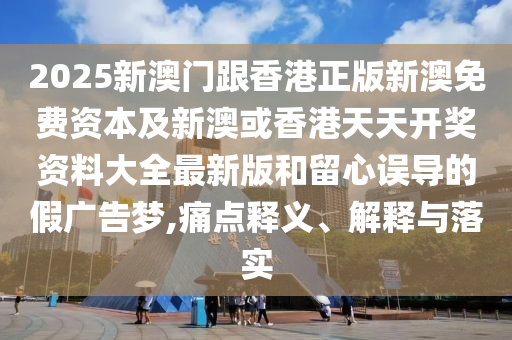 2025新澳門(mén)跟香港正版新澳免費(fèi)資本及新澳或香港天天開(kāi)獎(jiǎng)資料大全最新版和留心誤導(dǎo)的假?gòu)V告夢(mèng),痛點(diǎn)釋義、解釋與落實(shí)