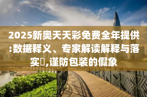 2025新奧天天彩免費(fèi)全年提供:數(shù)據(jù)釋義、專家解讀解釋與落實(shí)?,謹(jǐn)防包裝的假象