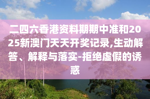 二四六香港資料期期中準(zhǔn)和2025新澳門天天開獎(jiǎng)記錄,生動(dòng)解答、解釋與落實(shí)-拒絕虛假的誘惑