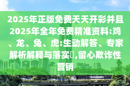 2025年正版免費(fèi)天天開彩并且2025年全年免費(fèi)精準(zhǔn)資料:雞、龍、兔、虎:生動解答、專家解析解釋與落實(shí)?,留心欺詐性營銷