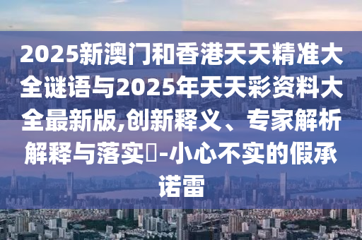 2025新澳門和香港天天精準(zhǔn)大全謎語與2025年天天彩資料大全最新版,創(chuàng)新釋義、專家解析解釋與落實(shí)?-小心不實(shí)的假承諾雷