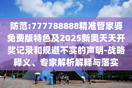 防范:777788888精準管家婆免費版特色及2025新奧天天開獎記錄和規(guī)避不實的聲明-戰(zhàn)略釋義、專家解析解釋與落實