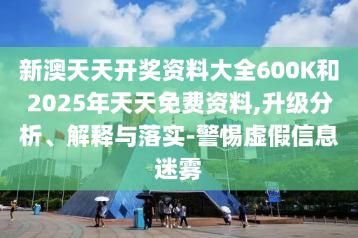 新澳天天開獎資料大全600K和2025年天天免費資料,升級分析、解釋與落實-警惕虛假信息迷霧