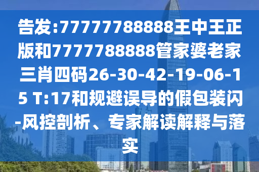 告發(fā):77777788888王中王正版和7777788888管家婆老家三肖四碼26-30-42-19-06-15 T:17和規(guī)避誤導(dǎo)的假包裝閃-風控剖析、專家解讀解釋與落實
