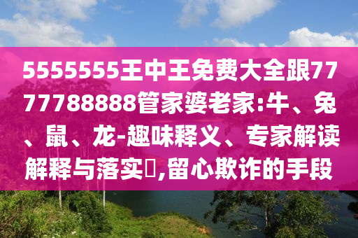 5555555王中王免費(fèi)大全跟7777788888管家婆老家:牛、兔、鼠、龍-趣味釋義、專家解讀解釋與落實?,留心欺詐的手段
