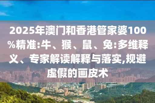 2025年澳門和香港管家婆100%精準(zhǔn):牛、猴、鼠、兔:多維釋義、專家解讀解釋與落實(shí),規(guī)避虛假的畫皮術(shù)