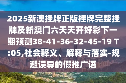 2025新澳掛牌正版掛牌完整掛牌及新澳門六天天開好彩下一期預測38-41-36-32-45-19 T:05,社會釋義、解釋與落實-規(guī)避誤導的假推廣語
