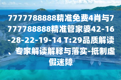 7777788888精準(zhǔn)免費(fèi)4肖與7777788888精準(zhǔn)管家婆42-16-28-22-19-14 T:29品質(zhì)解讀、專家解讀解釋與落實(shí)-抵制虛假迷障