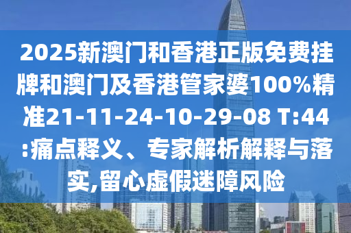 2025新澳門和香港正版免費掛牌和澳門及香港管家婆100%精準21-11-24-10-29-08 T:44:痛點釋義、專家解析解釋與落實,留心虛假迷障風險