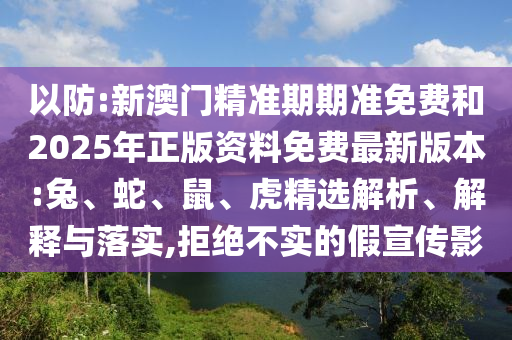 以防:新澳門精準(zhǔn)期期準(zhǔn)免費(fèi)和2025年正版資料免費(fèi)最新版本:兔、蛇、鼠、虎精選解析、解釋與落實(shí),拒絕不實(shí)的假宣傳影