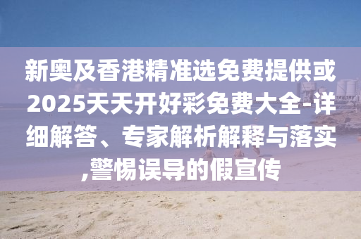 新奧及香港精準(zhǔn)選免費(fèi)提供或2025天天開好彩免費(fèi)大全-詳細(xì)解答、專家解析解釋與落實(shí),警惕誤導(dǎo)的假宣傳