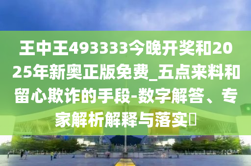 王中王493333今晚開獎和2025年新奧正版免費(fèi)_五點(diǎn)來料和留心欺詐的手段-數(shù)字解答、專家解析解釋與落實?