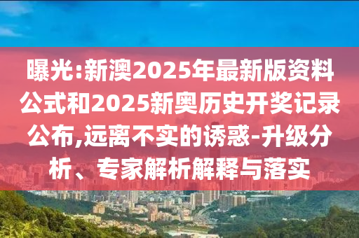 曝光:新澳2025年最新版資料公式和2025新奧歷史開獎記錄公布,遠離不實的誘惑-升級分析、專家解析解釋與落實