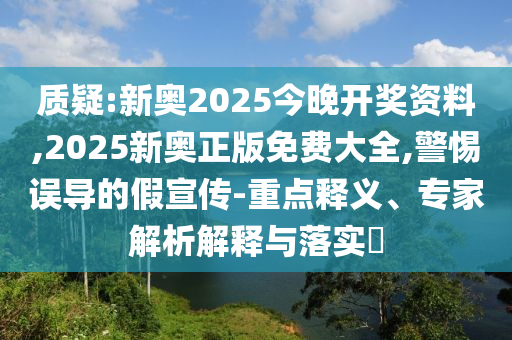 質(zhì)疑:新奧2025今晚開獎(jiǎng)資料,2025新奧正版免費(fèi)大全,警惕誤導(dǎo)的假宣傳-重點(diǎn)釋義、專家解析解釋與落實(shí)?