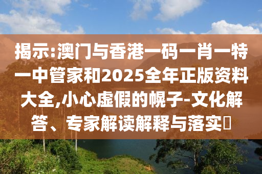 揭示:澳門與香港一碼一肖一特一中管家和2025全年正版資料大全,小心虛假的幌子-文化解答、專家解讀解釋與落實(shí)?