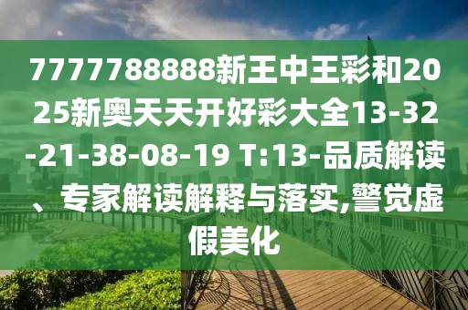 7777788888新王中王彩和2025新奧天天開好彩大全13-32-21-38-08-19 T:13-品質(zhì)解讀、專家解讀解釋與落實,警覺虛假美化