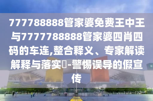 777788888管家婆免費(fèi)王中王與7777788888管家婆四肖四碼的車連,整合釋義、專家解讀解釋與落實(shí)?-警惕誤導(dǎo)的假宣傳