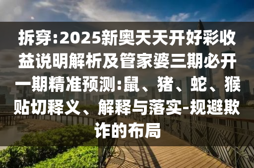 拆穿:2025新奧天天開好彩收益說明解析及管家婆三期必開一期精準(zhǔn)預(yù)測:鼠、豬、蛇、猴貼切釋義、解釋與落實-規(guī)避欺詐的布局