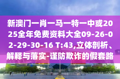 新澳門一肖一馬一特一中或2025全年免費(fèi)資料大全09-26-02-29-30-16 T:43,立體剖析、解釋與落實(shí)-謹(jǐn)防欺詐的假套路