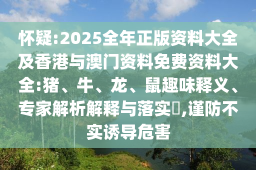 懷疑:2025全年正版資料大全及香港與澳門資料免費資料大全:豬、牛、龍、鼠趣味釋義、專家解析解釋與落實?,謹(jǐn)防不實誘導(dǎo)危害