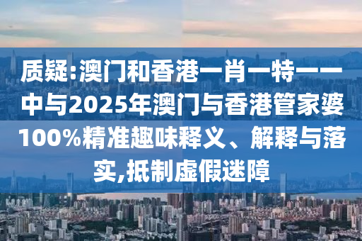 質疑:澳門和香港一肖一特一一中與2025年澳門與香港管家婆100%精準趣味釋義、解釋與落實,抵制虛假迷障