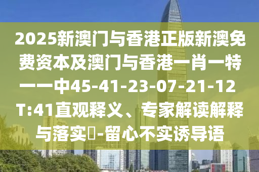 2025新澳門與香港正版新澳免費(fèi)資本及澳門與香港一肖一特一一中45-41-23-07-21-12 T:41直觀釋義、專家解讀解釋與落實(shí)?-留心不實(shí)誘導(dǎo)語