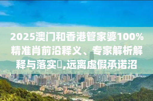 2025澳門和香港管家婆100%精準(zhǔn)肖前沿釋義、專家解析解釋與落實(shí)?,遠(yuǎn)離虛假承諾沼