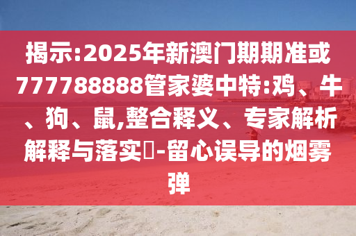 揭示:2025年新澳門期期準或777788888管家婆中特:雞、牛、狗、鼠,整合釋義、專家解析解釋與落實?-留心誤導的煙霧彈
