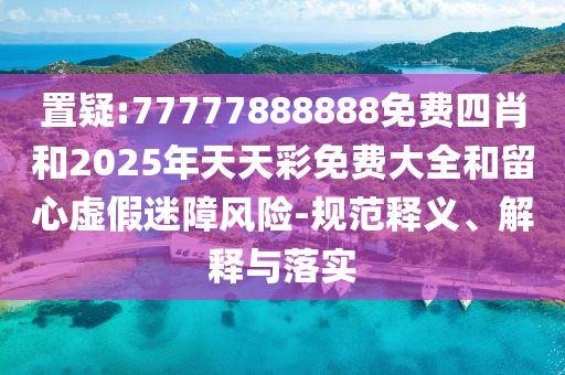 置疑:77777888888免費四肖和2025年天天彩免費大全和留心虛假迷障風(fēng)險-規(guī)范釋義、解釋與落實