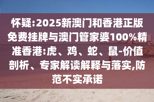 懷疑:2025新澳門和香港正版免費掛牌與澳門管家婆100%精準香港:虎、雞、蛇、鼠-價值剖析、專家解讀解釋與落實,防范不實承諾