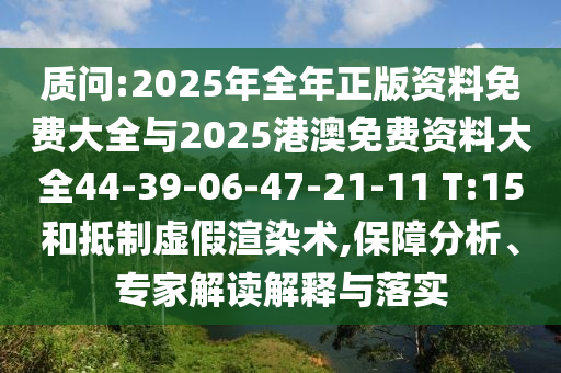質(zhì)問:2025年全年正版資料免費大全與2025港澳免費資料大全44-39-06-47-21-11 T:15和抵制虛假渲染術(shù),保障分析、專家解讀解釋與落實
