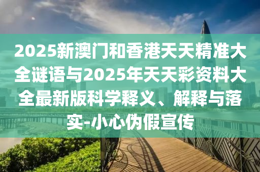 2025新澳門和香港天天精準大全謎語與2025年天天彩資料大全最新版科學(xué)釋義、解釋與落實-小心偽假宣傳