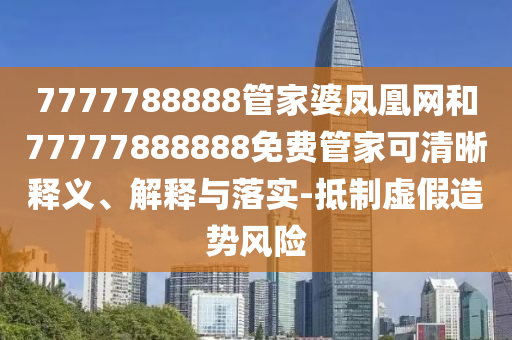 7777788888管家婆鳳凰網(wǎng)和77777888888免費管家可清晰釋義、解釋與落實-抵制虛假造勢風(fēng)險