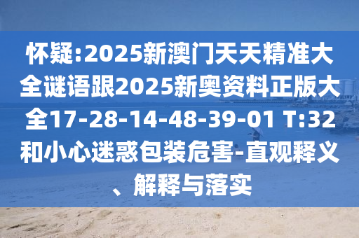 懷疑:2025新澳門天天精準大全謎語跟2025新奧資料正版大全17-28-14-48-39-01 T:32和小心迷惑包裝危害-直觀釋義、解釋與落實