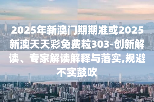 2025年新澳門期期準或2025新澳天天彩免費粒303-創(chuàng)新解讀、專家解讀解釋與落實,規(guī)避不實鼓吹