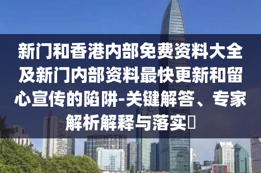 新門和香港內(nèi)部免費資料大全及新門內(nèi)部資料最快更新和留心宣傳的陷阱-關(guān)鍵解答、專家解析解釋與落實?