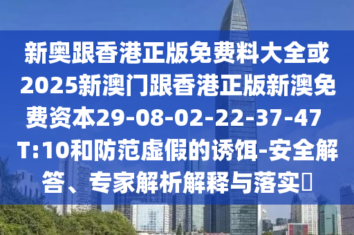新奧跟香港正版免費料大全或2025新澳門跟香港正版新澳免費資本29-08-02-22-37-47 T:10和防范虛假的誘餌-安全解答、專家解析解釋與落實?