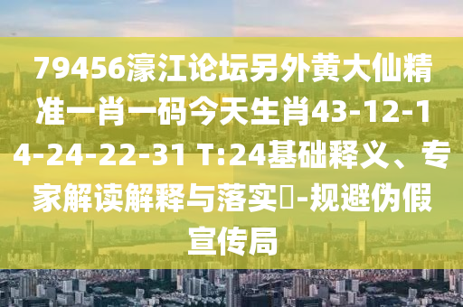 79456濠江論壇另外黃大仙精準(zhǔn)一肖一碼今天生肖43-12-14-24-22-31 T:24基礎(chǔ)釋義、專家解讀解釋與落實(shí)?-規(guī)避偽假宣傳局