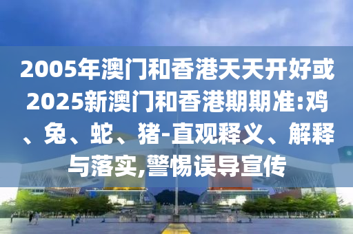 2005年澳門和香港天天開好或2025新澳門和香港期期準(zhǔn):雞、兔、蛇、豬-直觀釋義、解釋與落實(shí),警惕誤導(dǎo)宣傳