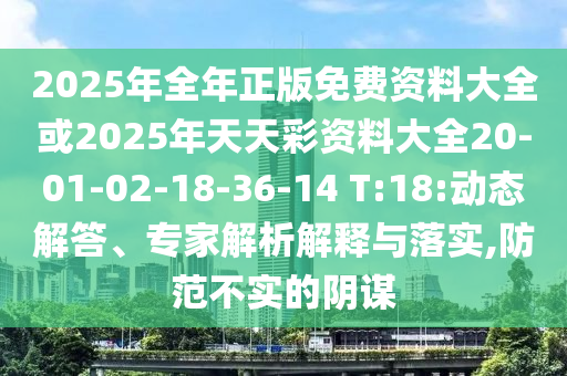 2025年全年正版免費資料大全或2025年天天彩資料大全20-01-02-18-36-14 T:18:動態(tài)解答、專家解析解釋與落實,防范不實的陰謀