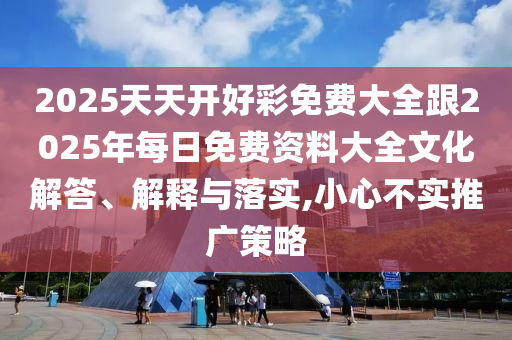 2025天天開好彩免費(fèi)大全跟2025年每日免費(fèi)資料大全文化解答、解釋與落實(shí),小心不實(shí)推廣策略