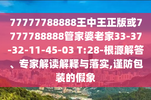 77777788888王中王正版或7777788888管家婆老家33-37-32-11-45-03 T:28-根源解答、專家解讀解釋與落實,謹防包裝的假象