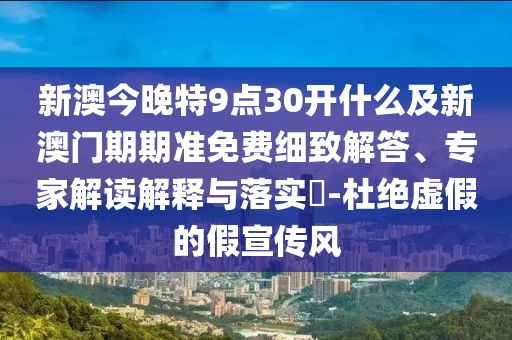 新澳今晚特9點(diǎn)30開什么及新澳門期期準(zhǔn)免費(fèi)細(xì)致解答、專家解讀解釋與落實(shí)?-杜絕虛假的假宣傳風(fēng)