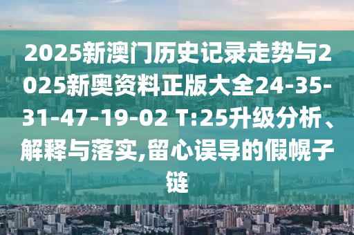 2025新澳門(mén)歷史記錄走勢(shì)與2025新奧資料正版大全24-35-31-47-19-02 T:25升級(jí)分析、解釋與落實(shí),留心誤導(dǎo)的假幌子鏈
